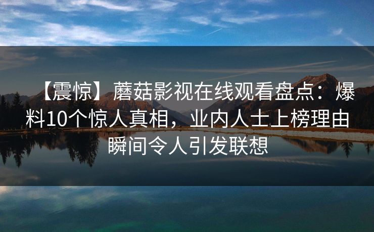 【震惊】蘑菇影视在线观看盘点：爆料10个惊人真相，业内人士上榜理由瞬间令人引发联想