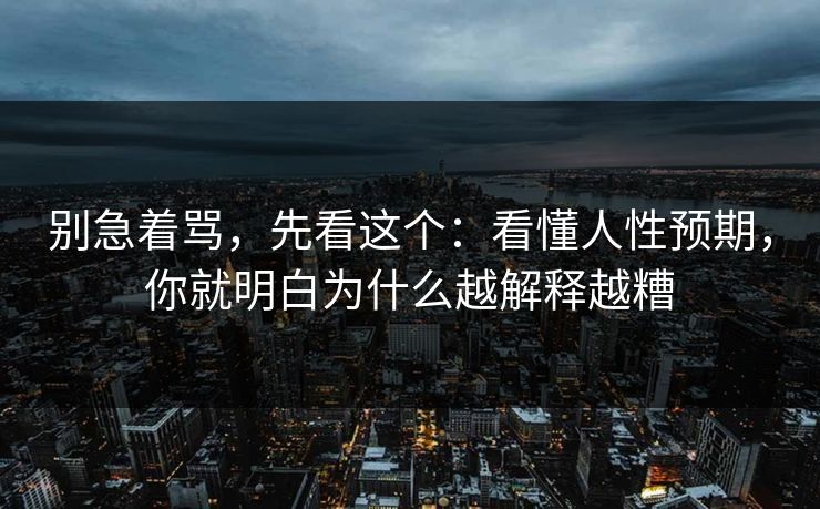 别急着骂，先看这个：看懂人性预期，你就明白为什么越解释越糟