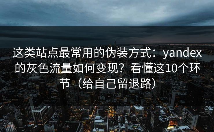 这类站点最常用的伪装方式：yandex的灰色流量如何变现？看懂这10个环节（给自己留退路）
