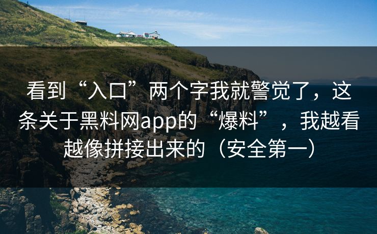 看到“入口”两个字我就警觉了，这条关于黑料网app的“爆料”，我越看越像拼接出来的（安全第一）