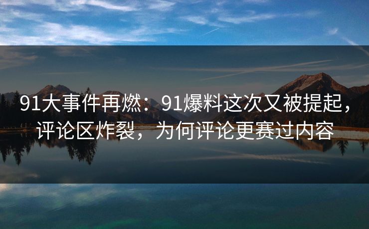 91大事件再燃：91爆料这次又被提起，评论区炸裂，为何评论更赛过内容