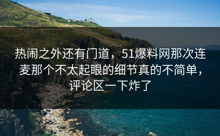 热闹之外还有门道，51爆料网那次连麦那个不太起眼的细节真的不简单，评论区一下炸了